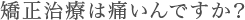 矯正治療は痛いんですか？